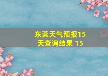 东莞天气预报15天查询结果 15